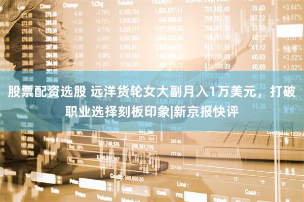 股票配资选股 远洋货轮女大副月入1万美元，打破职业选择刻板印象|新京报快评