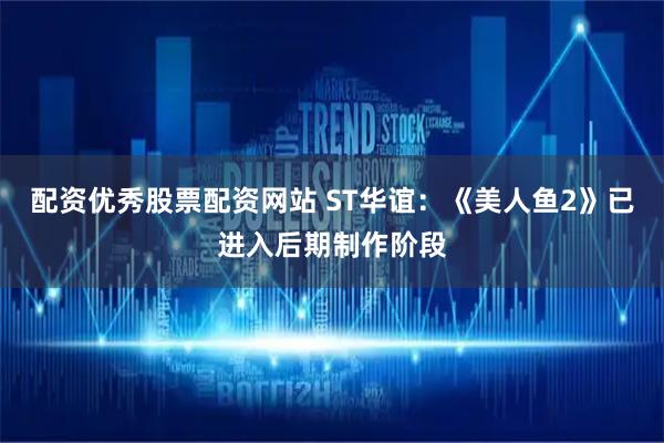 配资优秀股票配资网站 ST华谊：《美人鱼2》已进入后期制作阶段