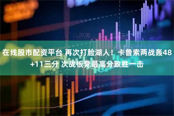 在线股市配资平台 再次打脸湖人！卡鲁索两战轰48+11三分 次战板凳最高分致胜一击