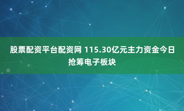 股票配资平台配资网 115.30亿元主力资金今日抢筹电子板块