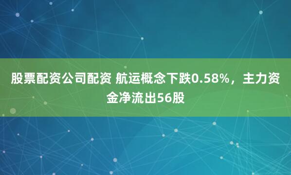 股票配资公司配资 航运概念下跌0.58%，主力资金净流出56股