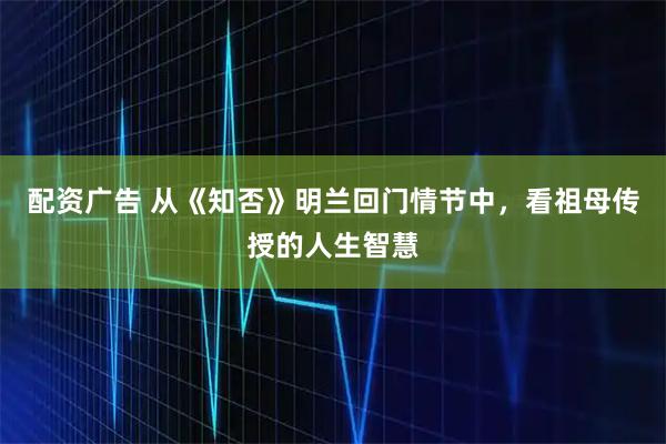 配资广告 从《知否》明兰回门情节中，看祖母传授的人生智慧