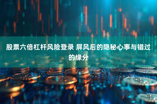 股票六倍杠杆风险登录 屏风后的隐秘心事与错过的缘分