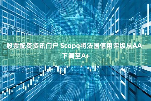 股票配资资讯门户 Scope将法国信用评级从AA-下调至A+