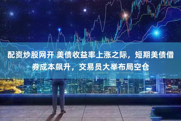 配资炒股网开 美债收益率上涨之际，短期美债借券成本飙升，交易员大举布局空仓